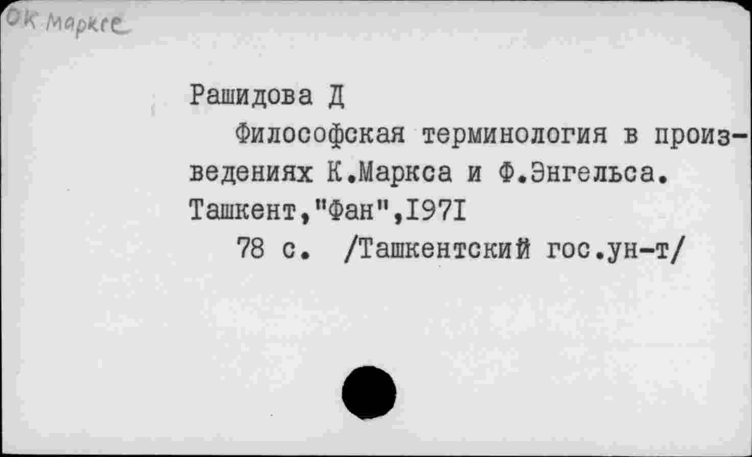 ﻿
Рашидова Д
Философская терминология в произведениях К.Маркса и Ф.Энгельса. Ташкент,"Фан”,1971
78 с. /Ташкентский гос.ун-т/